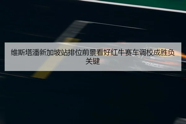 维斯塔潘新加坡站排位前景看好红牛赛车调校成胜负关键（JIUYOUSPORTS）