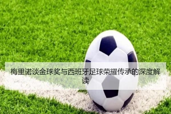 梅里诺谈金球奖与西班牙足球荣耀传承的深度解读（JIUYOUSPORTS）